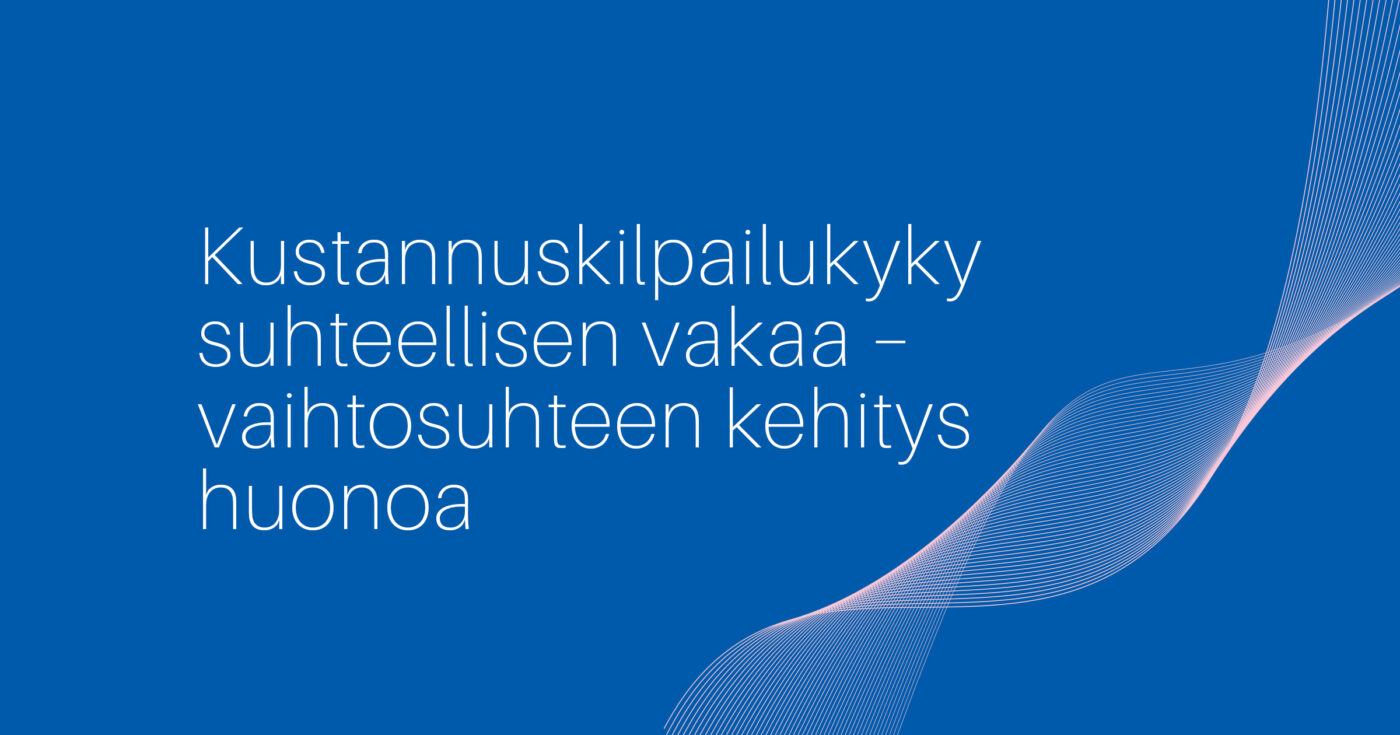 Kustannuskilpailukyky suhteellisen vakaa – vaihtosuhteen kehitys huonoa